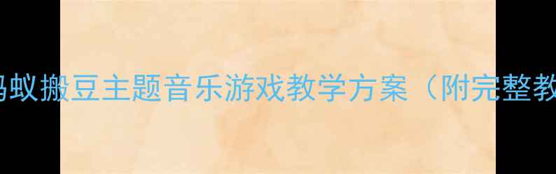 图片 幼儿园音乐教案蚂蚁搬豆主题音乐游戏教学方案（附完整教学步骤与资源）1