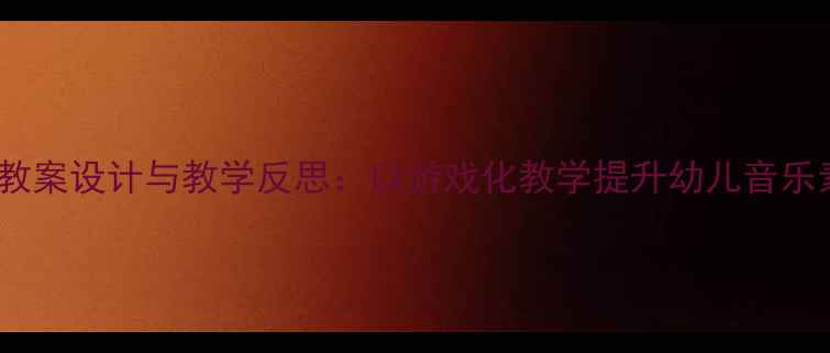 图片 幼儿园音乐教案设计与教学反思：以游戏化教学提升幼儿音乐素养的实践2
