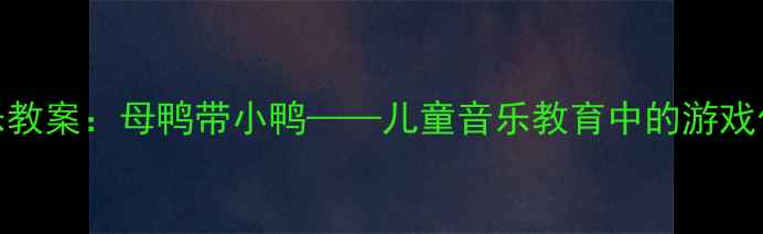 图片 幼儿园音乐教案：母鸭带小鸭——儿童音乐教育中的游戏化教学实践