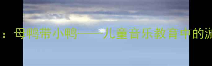 图片 幼儿园音乐教案：母鸭带小鸭——儿童音乐教育中的游戏化教学实践2