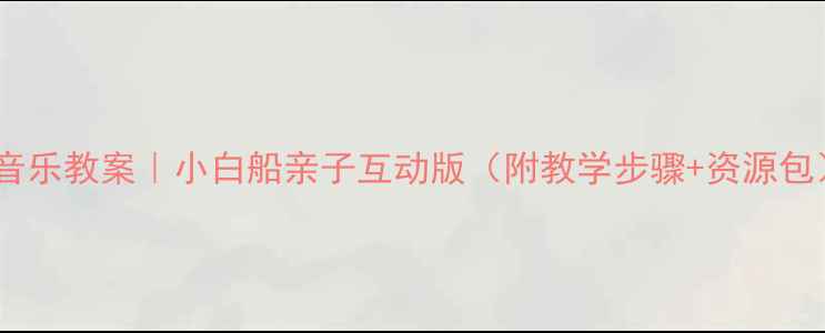 图片 幼儿园音乐教案｜小白船亲子互动版（附教学步骤+资源包）🎵✨1