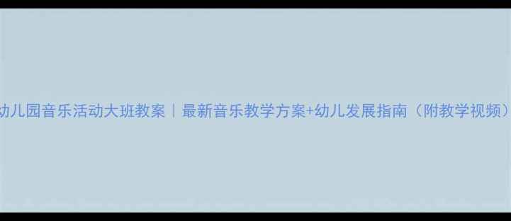 图片 幼儿园音乐活动大班教案｜最新音乐教学方案+幼儿发展指南（附教学视频）