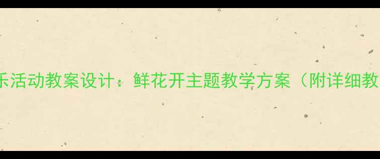 图片 幼儿园音乐活动教案设计：鲜花开主题教学方案（附详细教学步骤）2
