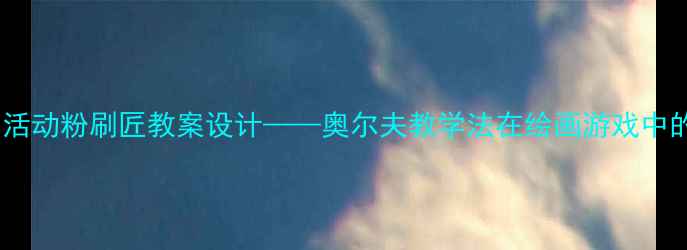 图片 幼儿园音乐活动粉刷匠教案设计——奥尔夫教学法在绘画游戏中的创新实践1