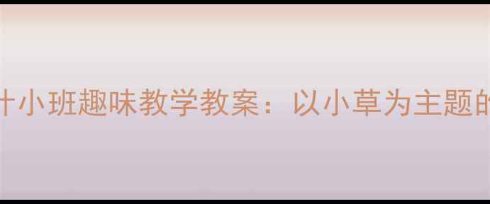 图片 幼儿园音乐活动设计小班趣味教学教案：以小草为主题的多元音乐游戏方案