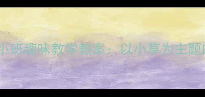 图片 幼儿园音乐活动设计小班趣味教学教案：以小草为主题的多元音乐游戏方案1