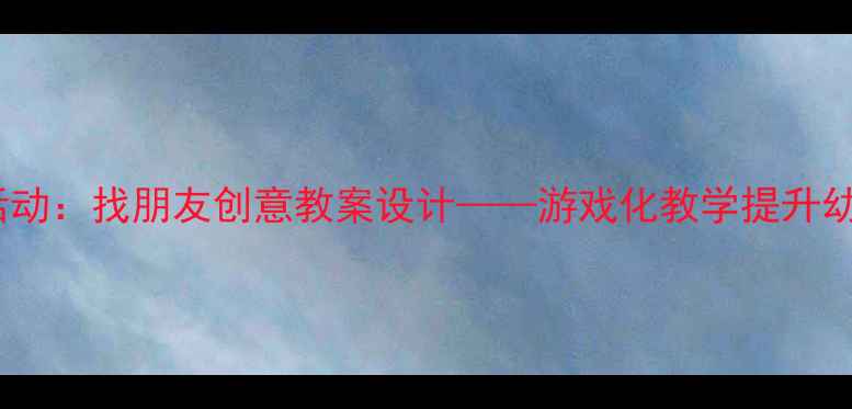 图片 幼儿园音乐活动：找朋友创意教案设计——游戏化教学提升幼儿社交能力2