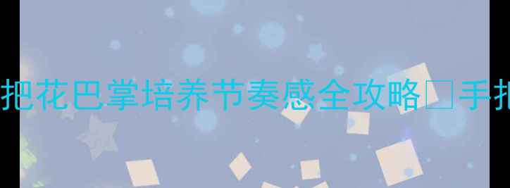 图片 幼儿园音乐游戏教案｜把花巴掌培养节奏感全攻略✨手把手教你玩转音乐早教2