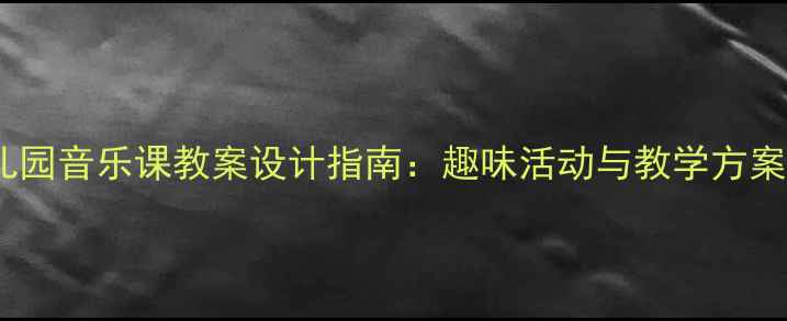 图片 幼儿园音乐课教案设计指南：趣味活动与教学方案全2