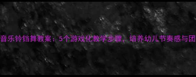 图片 幼儿园音乐铃铛舞教案：5个游戏化教学步骤，培养幼儿节奏感与团队协作