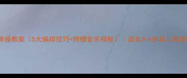图片 幼儿园韵律操教案（5大编排技巧+附赠音乐模板）｜适合3-6岁幼儿高效教学指南1
