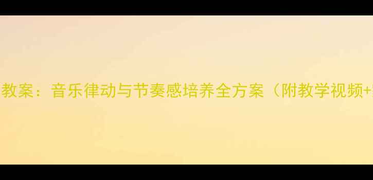 图片 幼儿园韵律活动教案：音乐律动与节奏感培养全方案（附教学视频+家长指导手册）