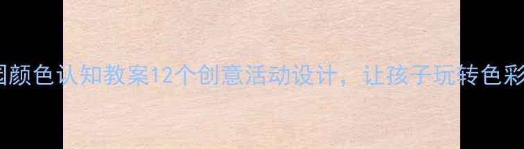 图片 幼儿园颜色认知教案12个创意活动设计，让孩子玩转色彩启蒙1