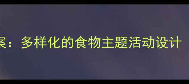 图片 幼儿园食育课程教案：多样化的食物主题活动设计（附详细教学方案）