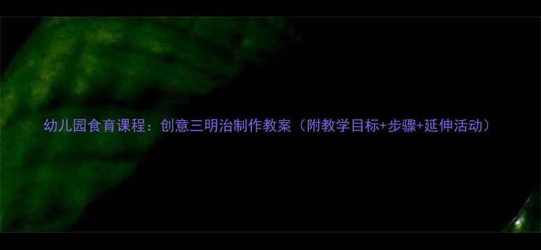 图片 幼儿园食育课程：创意三明治制作教案（附教学目标+步骤+延伸活动）