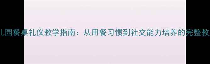 图片 幼儿园餐桌礼仪教学指南：从用餐习惯到社交能力培养的完整教案1