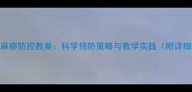 图片 幼儿园麻疹防控教案：科学预防策略与教学实践（附详细课件）