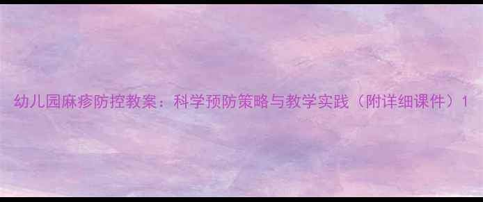 图片 幼儿园麻疹防控教案：科学预防策略与教学实践（附详细课件）1