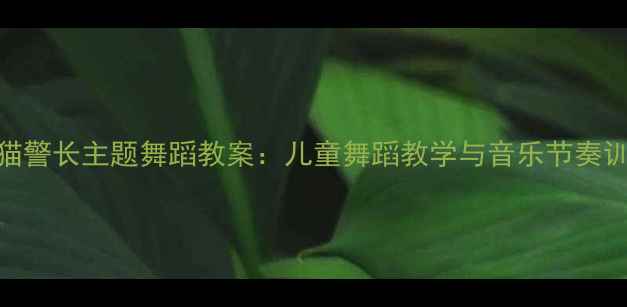 图片 幼儿园黑猫警长主题舞蹈教案：儿童舞蹈教学与音乐节奏训练全攻略