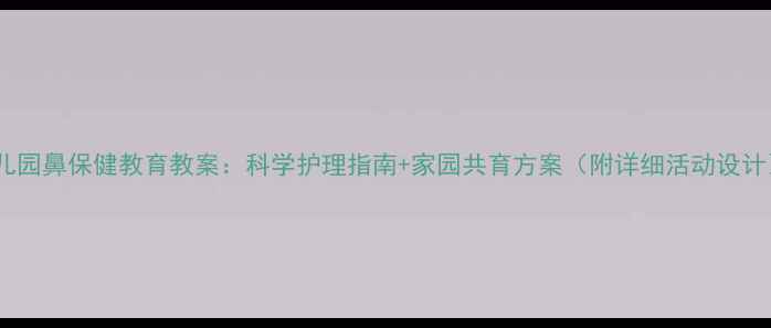 图片 幼儿园鼻保健教育教案：科学护理指南+家园共育方案（附详细活动设计）2
