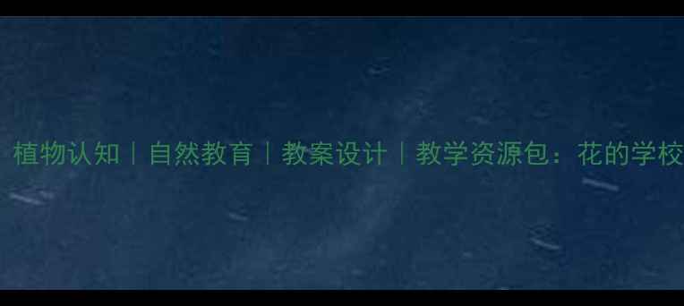 图片 幼儿园｜小学｜植物认知｜自然教育｜教案设计｜教学资源包：花的学校主题精品教案1