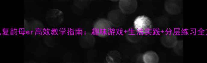 图片 幼儿复韵母er高效教学指南：趣味游戏+生活实践+分层练习全方案