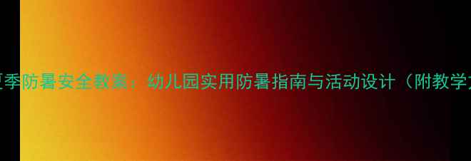 图片 幼儿夏季防暑安全教案：幼儿园实用防暑指南与活动设计（附教学方案）