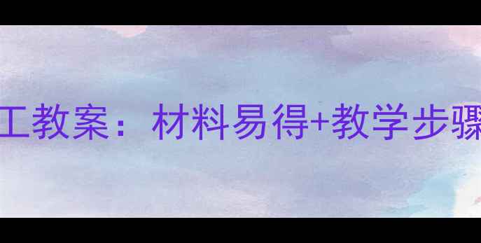 图片 幼儿大班20个创意手工教案：材料易得+教学步骤全，激发孩子创造力