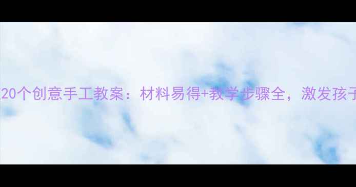 图片 幼儿大班20个创意手工教案：材料易得+教学步骤全，激发孩子创造力1
