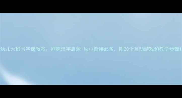 图片 幼儿大班写字课教案：趣味汉字启蒙+幼小衔接必备，附20个互动游戏和教学步骤1