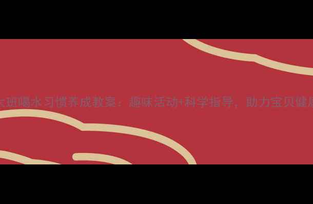 图片 幼儿大班喝水习惯养成教案：趣味活动+科学指导，助力宝贝健康成长