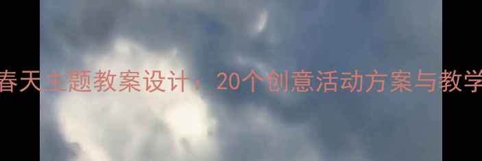 图片 幼儿大班寻找春天主题教案设计：20个创意活动方案与教学资源整合指南