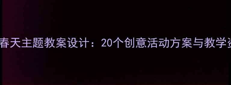 图片 幼儿大班寻找春天主题教案设计：20个创意活动方案与教学资源整合指南2
