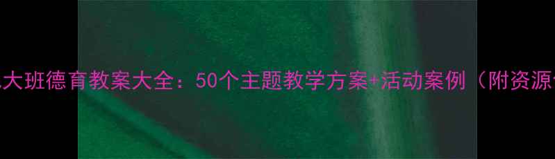 图片 幼儿大班德育教案大全：50个主题教学方案+活动案例（附资源包）