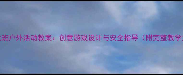 图片 幼儿大班户外活动教案：创意游戏设计与安全指导（附完整教学方案）