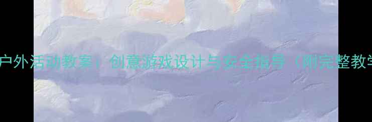 图片 幼儿大班户外活动教案：创意游戏设计与安全指导（附完整教学方案）2