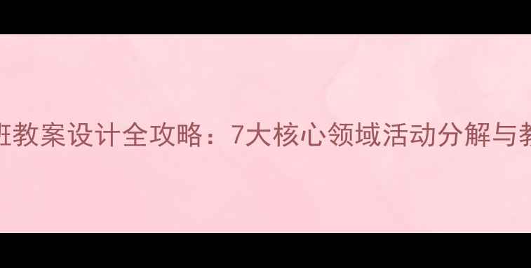 图片 幼儿大班教案设计全攻略：7大核心领域活动分解与教学资源