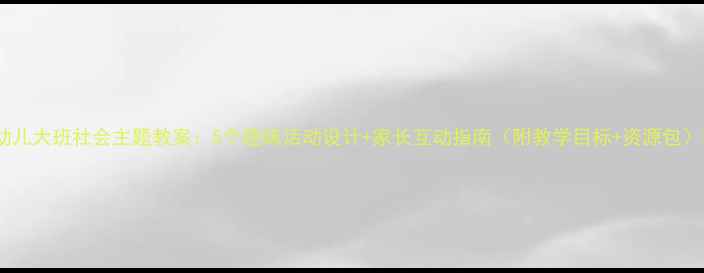 图片 幼儿大班社会主题教案：5个趣味活动设计+家长互动指南（附教学目标+资源包）2