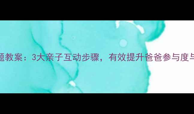 图片 幼儿大班等爸爸主题教案：3大亲子互动步骤，有效提升爸爸参与度与情感教育实践方案