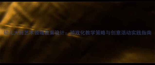 图片 幼儿大班艺术领域教案设计：游戏化教学策略与创意活动实践指南