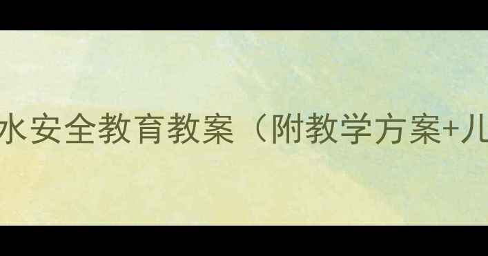 图片 幼儿大班防溺水安全教育教案（附教学方案+儿童安全指南）
