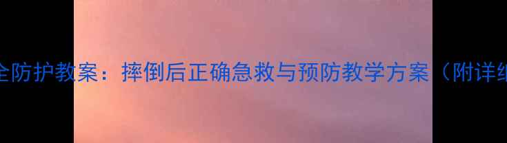 图片 幼儿安全防护教案：摔倒后正确急救与预防教学方案（附详细教程）