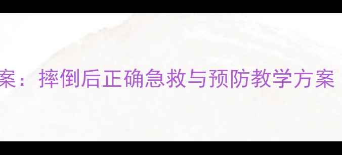 图片 幼儿安全防护教案：摔倒后正确急救与预防教学方案（附详细教程）1
