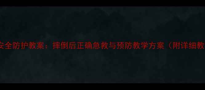 图片 幼儿安全防护教案：摔倒后正确急救与预防教学方案（附详细教程）2