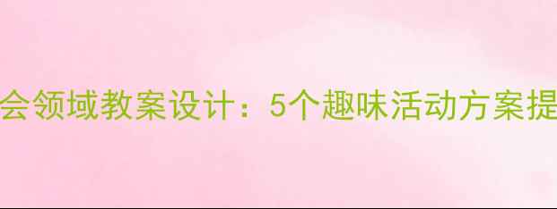 图片 幼儿小班社会领域教案设计：5个趣味活动方案提升社交能力