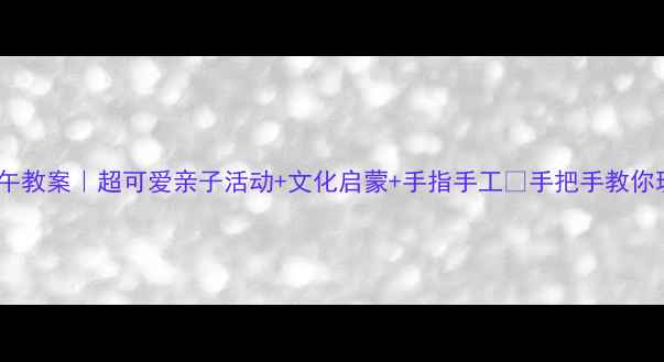 图片 幼儿小班端午教案｜超可爱亲子活动+文化启蒙+手指手工🎏手把手教你玩转端午节1