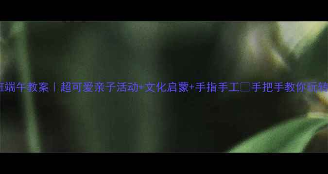 图片 幼儿小班端午教案｜超可爱亲子活动+文化启蒙+手指手工🎏手把手教你玩转端午节2