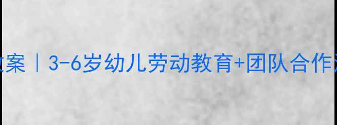图片 幼儿德育愚公移山主题教案｜3-6岁幼儿劳动教育+团队合作活动设计（附完整方案）