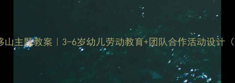 图片 幼儿德育愚公移山主题教案｜3-6岁幼儿劳动教育+团队合作活动设计（附完整方案）1