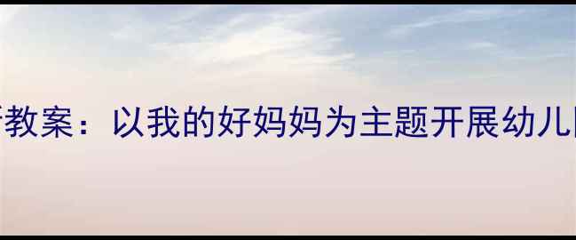 图片 幼儿情感教育创新教案：以我的好妈妈为主题开展幼儿园母亲节主题活动
